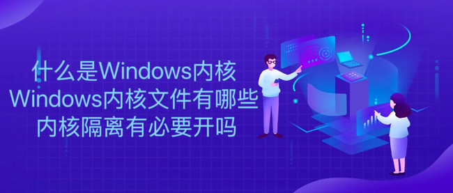 什么是Windows内核 Windows内核文件有哪些 内核隔离有必要开吗