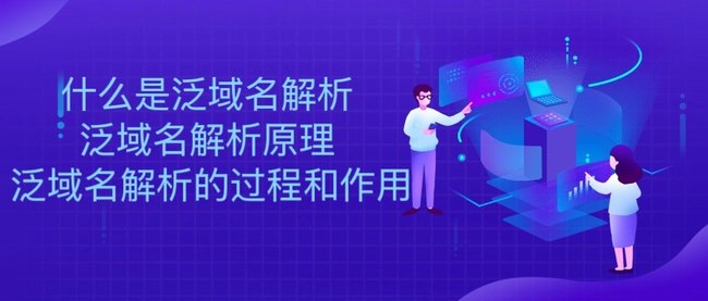 什么是泛域名解析 泛域名解析原理 泛域名解析的过程和作用