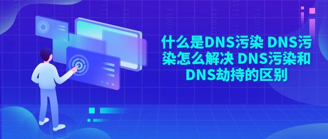 什么是DNS污染 DNS污染怎么解决 DNS污染和DNS劫持的区别
