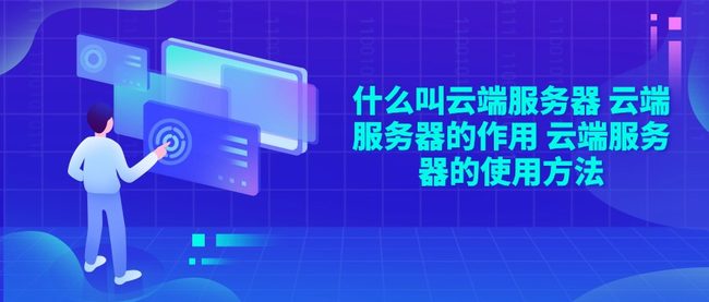 什么叫云端服务器 云端服务器的作用 云端服务器的使用方法
