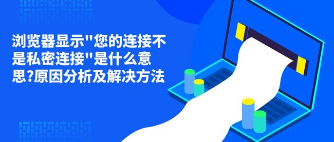 浏览器显示"您的连接不是私密连接"是什么意思?原因分析及解决方法