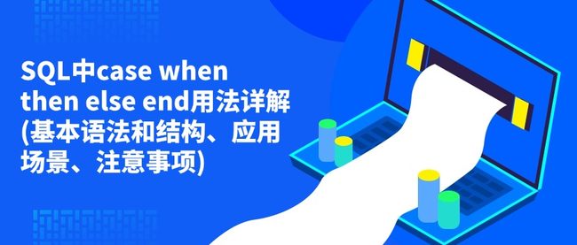 SQL中case when then else end用法详解(基本语法和结构、应用场景、注意事项)