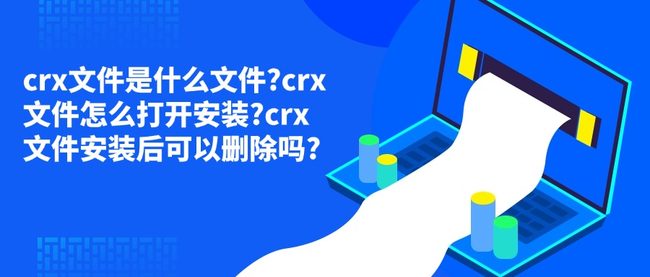 crx文件是什么文件?crx文件怎么打开安装?crx文件安装后可以删除吗?