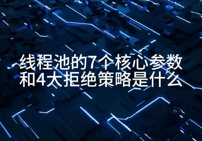 线程池的7个核心参数和4大拒绝策略是什么