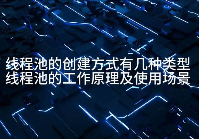 线程池的创建方式有几种类型 线程池的工作原理及使用场景