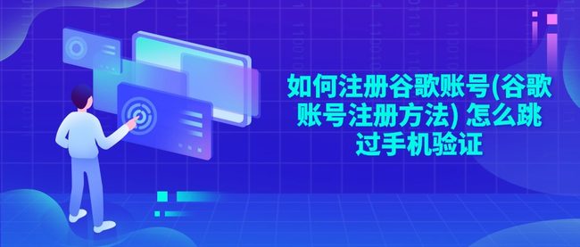 如何注册谷歌账号(谷歌账号注册方法) 怎么跳过手机验证