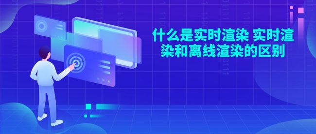 什么是实时渲染 实时渲染和离线渲染的区别
