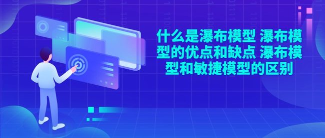 什么是瀑布模型 瀑布模型的优点和缺点 瀑布模型和敏捷模型的区别