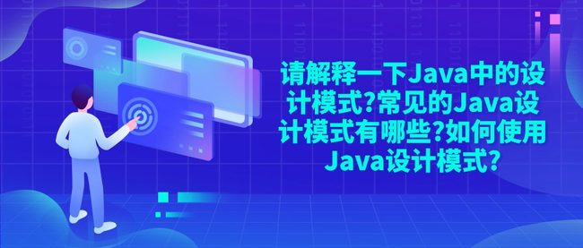请解释一下Java中的设计模式?常见的Java设计模式有哪些?如何使用Java设计模式?