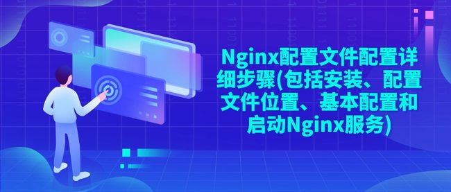 Nginx配置文件配置详细步骤(包括安装、配置文件位置、基本配置和启动Nginx服务)