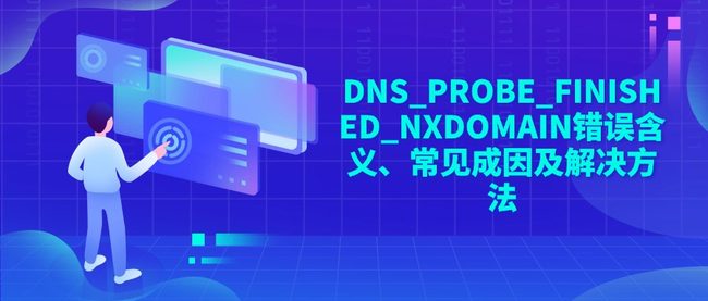 DNS_PROBE_FINISHED_NXDOMAIN错误含义、常见成因及解决方法