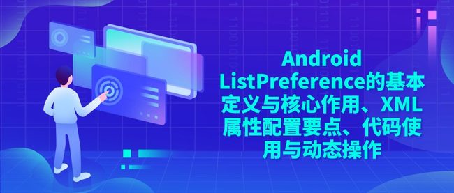 Android ListPreference的基本定义与核心作用、XML属性配置要点、代码使用与动态操作