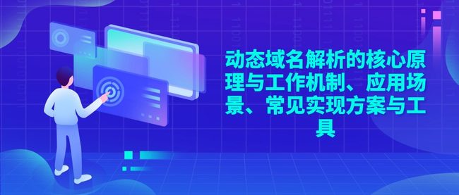 动态域名解析的核心原理与工作机制、应用场景、常见实现方案与工具