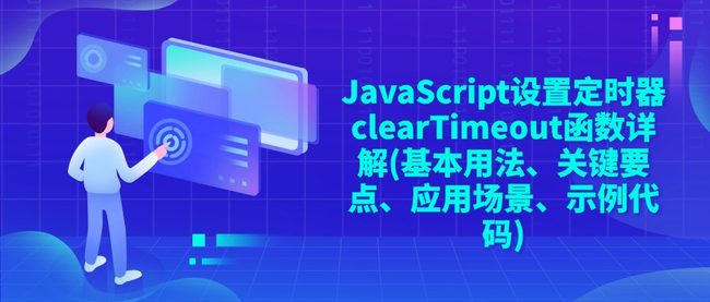 JavaScript设置定时器clearTimeout函数详解(基本用法、关键要点、应用场景、示例代码)