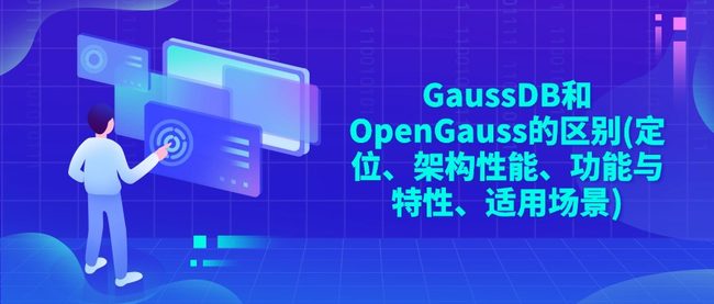 GaussDB和OpenGauss的区别(定位、架构性能、功能与特性、适用场景)
