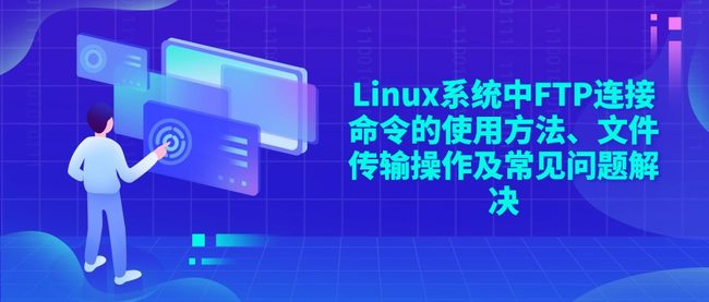 Linux系统中FTP连接命令的使用方法、文件传输操作及常见问题解决