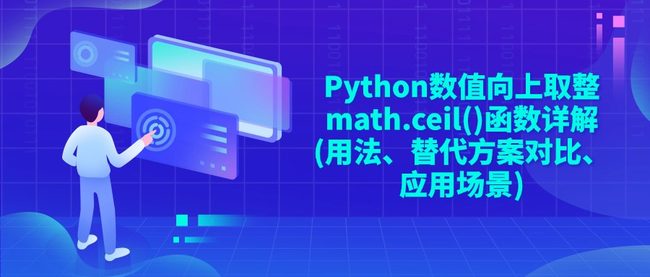 Python数值向上取整math.ceil()函数详解(用法、替代方案对比、应用场景)