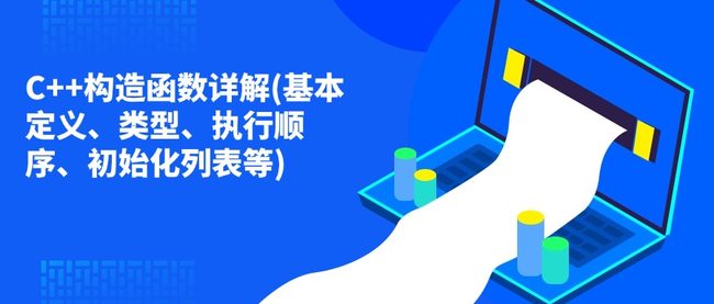 C++构造函数详解(基本定义、类型、执行顺序、初始化列表等)