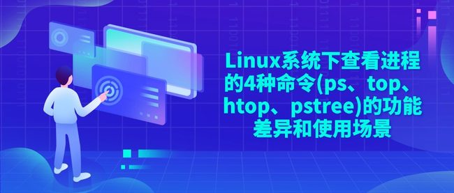 Linux系统下查看进程的4种命令(ps、top、htop、pstree)的功能差异和使用场景