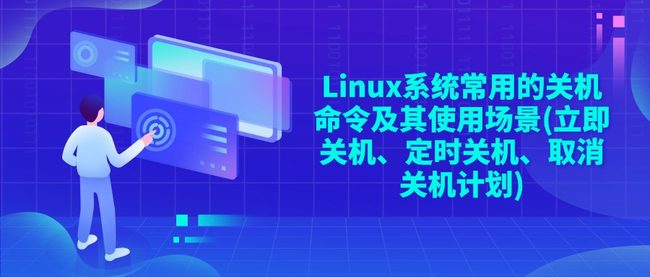 Linux系统常用的关机命令及其使用场景(立即关机、定时关机、取消关机计划)