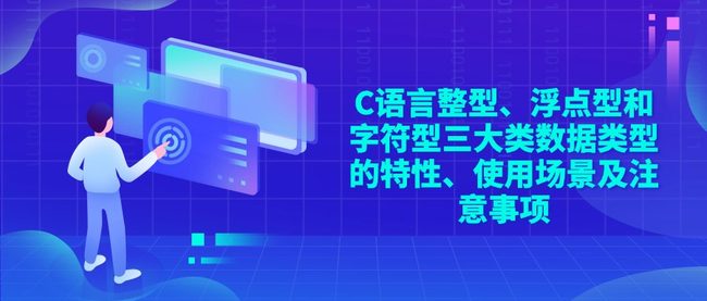 C语言整型、浮点型和字符型三大类数据类型的特性、使用场景及注意事项