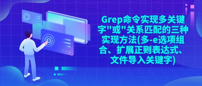 Grep命令实现多关键字"或"关系匹配的三种实现方法(多-e选项组合、扩展正则表达式、文件导入关键字)