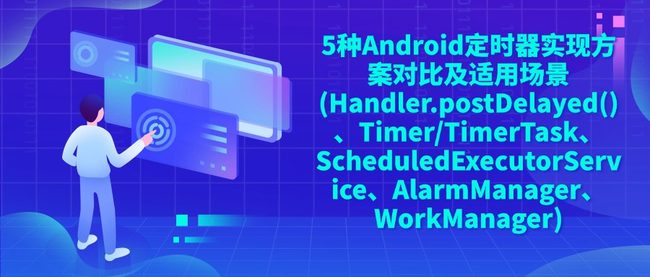 5种Android定时器实现方案对比及适用场景(Handler.postDelayed()、Timer/TimerTask、ScheduledExecutorService、AlarmManager、WorkManager)