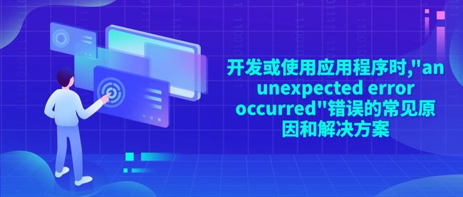 开发或使用应用程序时,"an unexpected error occurred"错误的常见原因和解决方案