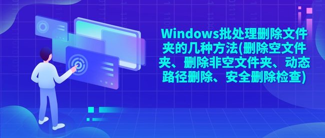 Windows批处理删除文件夹的几种方法(删除空文件夹、删除非空文件夹、动态路径删除、安全删除检查)